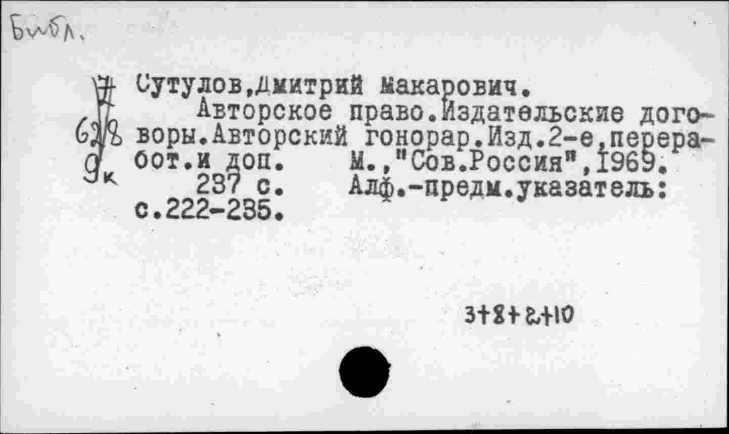 ﻿Сутулов,Дмитрий Макарович.
Авторское право.Издательские договоры. Авторский гонорар.Изд.2-е,перера-оот.и доп.	М.,"Сов.Россия”,1969.
23? с.	Алф.-предм.указатель:
с•222—235•
3+Х*£,-НО